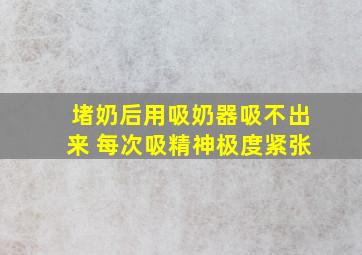 堵奶后用吸奶器吸不出来 每次吸精神极度紧张